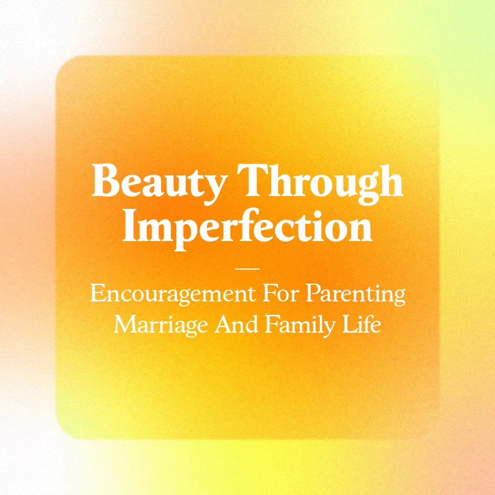 Beauty Through Imperfection Encouragement For Parenting Marriage And Family Life